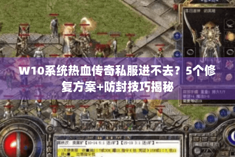 W10系统热血传奇私服进不去？5个修复方案+防封技巧揭秘