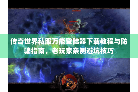 传奇世界私服万能登陆器下载教程与防骗指南，老玩家亲测避坑技巧