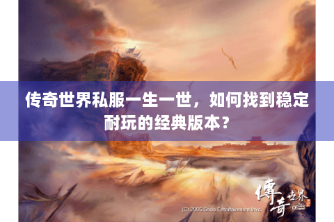 传奇世界私服一生一世，如何找到稳定耐玩的经典版本？
