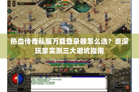 热血传奇私服万能登录器怎么选？资深玩家实测三大避坑指南