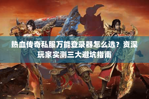 热血传奇私服万能登录器怎么选？资深玩家实测三大避坑指南