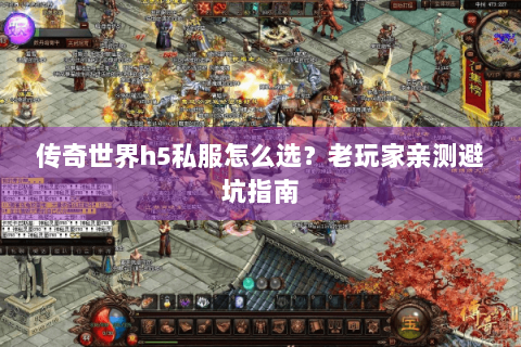 传奇世界h5私服怎么选？老玩家亲测避坑指南