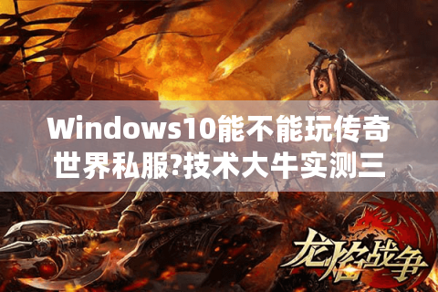 Windows10能不能玩传奇世界私服?技术大牛实测三大解决方案