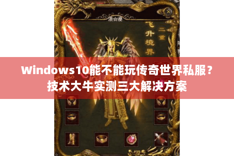Windows10能不能玩传奇世界私服？技术大牛实测三大解决方案