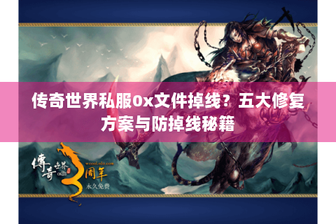 传奇世界私服0x文件掉线？五大修复方案与防掉线秘籍