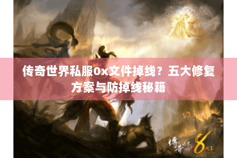 传奇世界私服0x文件掉线？五大修复方案与防掉线秘籍