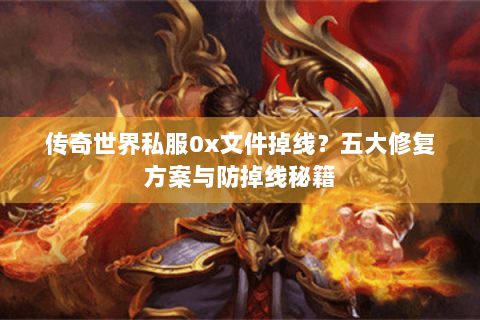 传奇世界私服0x文件掉线？五大修复方案与防掉线秘籍