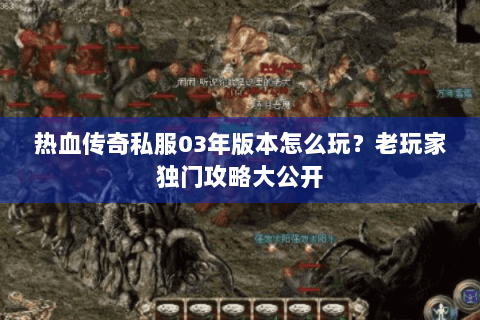 热血传奇私服03年版本怎么玩？老玩家独门攻略大公开
