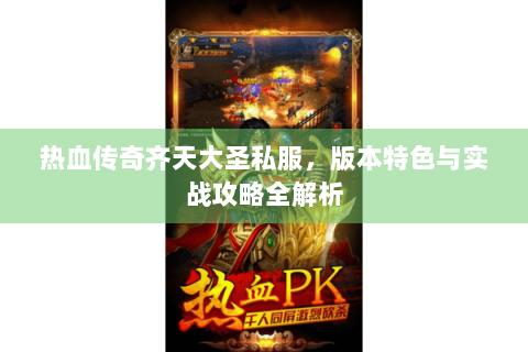 热血传奇齐天大圣私服，版本特色与实战攻略全解析