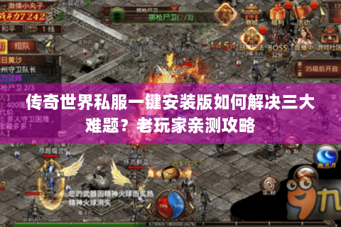 传奇世界私服一键安装版如何解决三大难题？老玩家亲测攻略