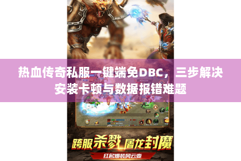 热血传奇私服一键端免DBC，三步解决安装卡顿与数据报错难题