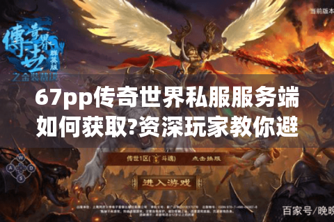 67pp传奇世界私服服务端如何获取?资深玩家教你避坑技巧