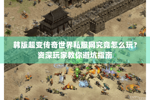 韩版超变传奇世界私服网究竟怎么玩？资深玩家教你避坑指南