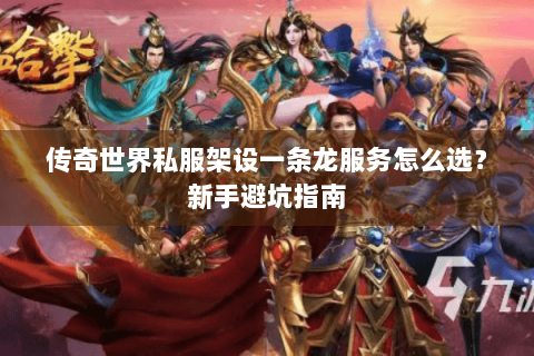 传奇世界私服架设一条龙服务怎么选？新手避坑指南