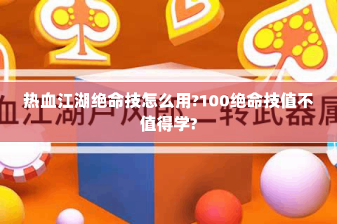 热血江湖绝命技怎么用?100绝命技值不值得学?
