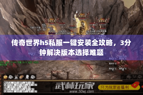 传奇世界h5私服一键安装全攻略，3分钟解决版本选择难题