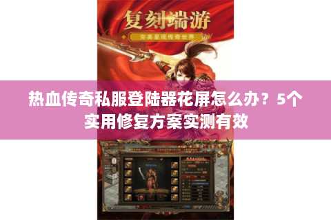 热血传奇私服登陆器花屏怎么办？5个实用修复方案实测有效