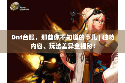 Dnf台服，那些你不知道的事儿 | 独特内容、玩法差异全揭秘！