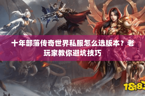 十年部落传奇世界私服怎么选版本？老玩家教你避坑技巧