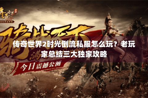 传奇世界2时光倒流私服怎么玩？老玩家总结三大独家攻略