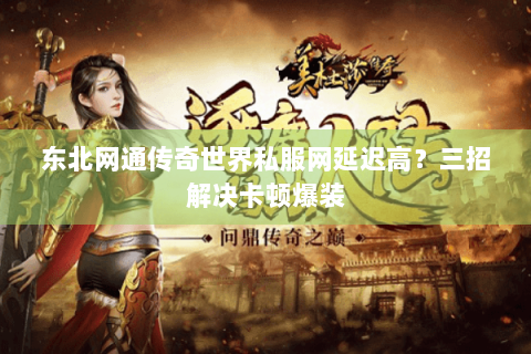 东北网通传奇世界私服网延迟高？三招解决卡顿爆装