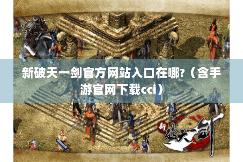 新破天一剑官方网站入口在哪?（含手游官网下载cci）