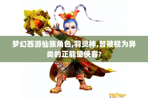 梦幻西游仙族角色,羽灵神,曾被视为异类的正能量侠客?