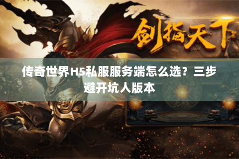 传奇世界H5私服服务端怎么选？三步避开坑人版本