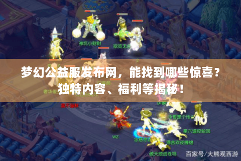 梦幻公益服发布网，能找到哪些惊喜？独特内容、福利等揭秘！