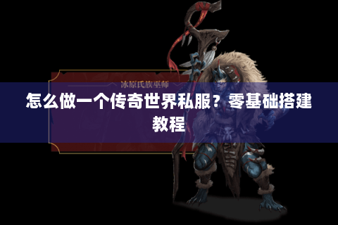 怎么做一个传奇世界私服？零基础搭建教程