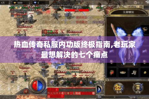 热血传奇私服内功版终极指南,老玩家最想解决的七个痛点