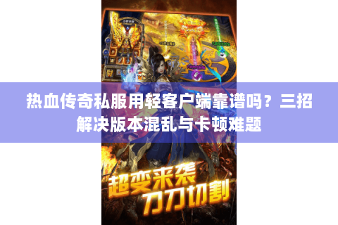 热血传奇私服用轻客户端靠谱吗？三招解决版本混乱与卡顿难题