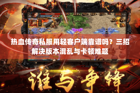 热血传奇私服用轻客户端靠谱吗？三招解决版本混乱与卡顿难题