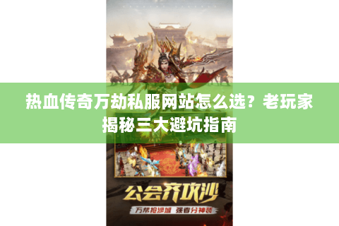 热血传奇万劫私服网站怎么选？老玩家揭秘三大避坑指南