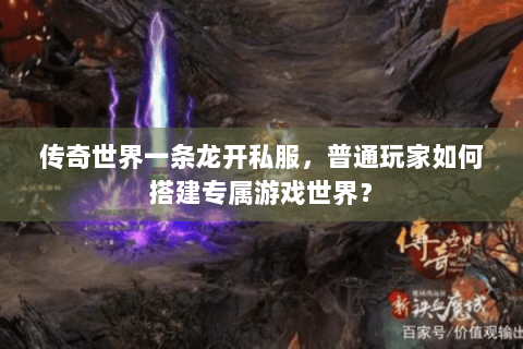 传奇世界一条龙开私服，普通玩家如何搭建专属游戏世界？