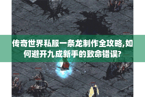 传奇世界私服一条龙制作全攻略,如何避开九成新手的致命错误?