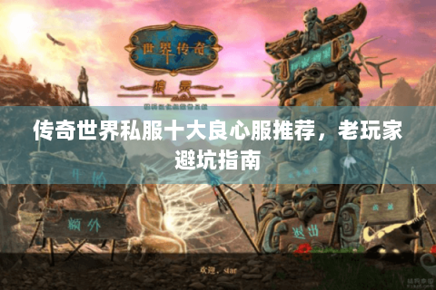 传奇世界私服十大良心服推荐，老玩家避坑指南