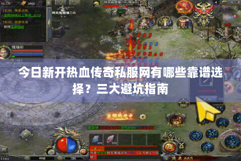 今日新开热血传奇私服网有哪些靠谱选择？三大避坑指南