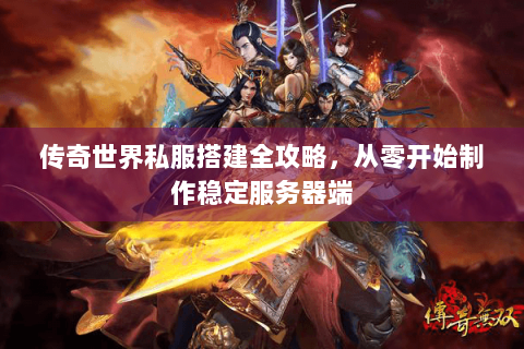 传奇世界私服搭建全攻略，从零开始制作稳定服务器端
