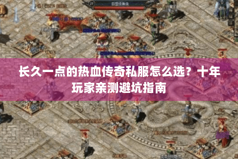 长久一点的热血传奇私服怎么选？十年玩家亲测避坑指南