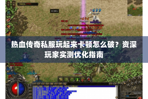 热血传奇私服玩起来卡顿怎么破？资深玩家实测优化指南
