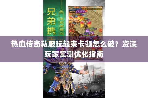 热血传奇私服玩起来卡顿怎么破？资深玩家实测优化指南