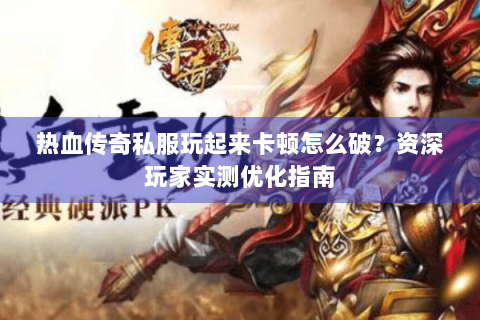 热血传奇私服玩起来卡顿怎么破？资深玩家实测优化指南