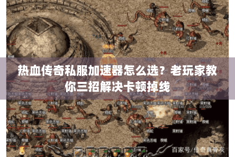 热血传奇私服加速器怎么选？老玩家教你三招解决卡顿掉线