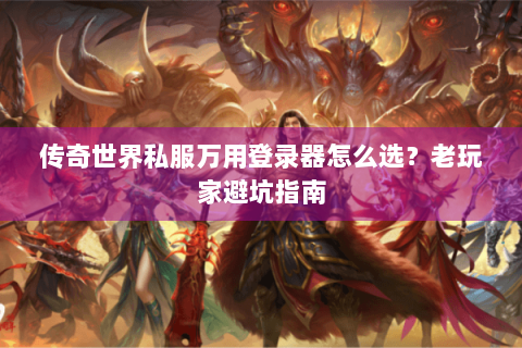 传奇世界私服万用登录器怎么选？老玩家避坑指南