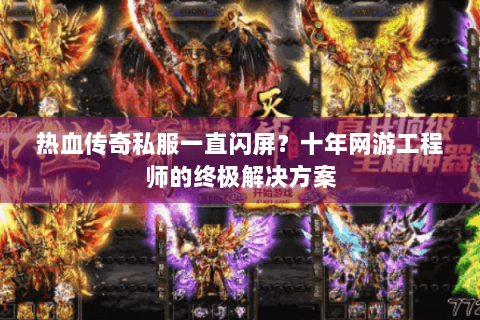 热血传奇私服一直闪屏？十年网游工程师的终极解决方案