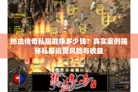 热血传奇私服能挣多少钱？真实案例揭秘私服运营风险与收益