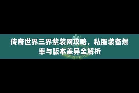 传奇世界三界紫装网攻略，私服装备爆率与版本差异全解析