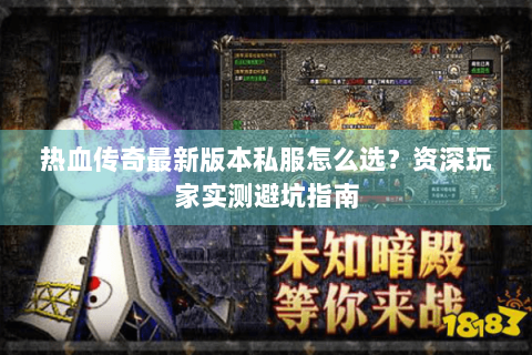 热血传奇最新版本私服怎么选？资深玩家实测避坑指南