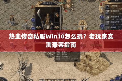热血传奇私服Win10怎么玩？老玩家实测兼容指南